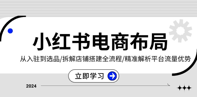 小红书电商布局：从入驻到选品/拆解店铺搭建全流程/精准解析平台流量优势共研网创-网赚项目-副业赚钱-互联网创业-资源整合-共研赋能共研网创社
