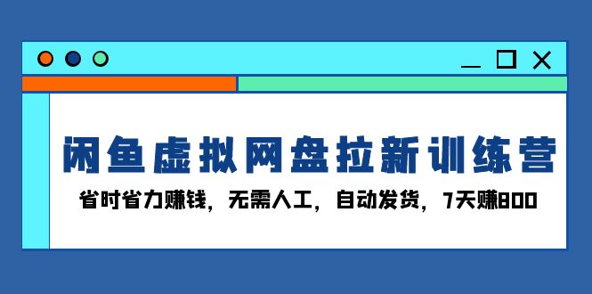 闲鱼虚拟网盘拉新训练营：省时省力赚钱，无需人工，自动发货，7天赚800共研网创-网赚项目-副业赚钱-互联网创业-资源整合-共研赋能共研网创社