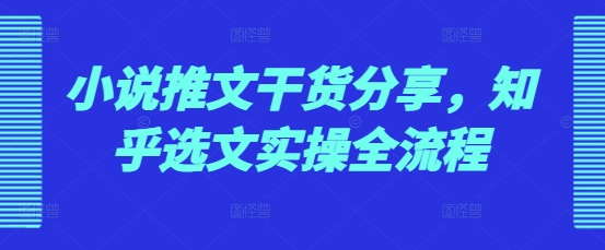 小说推文干货分享，知乎选文实操全流程共研网创-网赚项目-副业赚钱-互联网创业-资源整合-共研赋能共研网创社