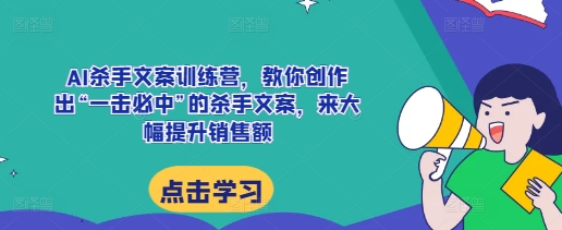 AI杀手文案训练营，教你创作出“一击必中”的杀手文案，来大幅提升销售额共研网创-网赚项目-副业赚钱-互联网创业-资源整合-共研赋能共研网创社