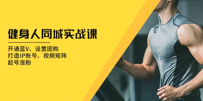 健身人 同城实战课：开通蓝V、设置团购、打造IP账号、视频矩阵、起号涨粉共研网创-网赚项目-副业赚钱-互联网创业-资源整合-共研赋能共研网创社