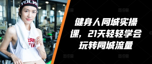 健身人同城实操课，21天轻轻学会玩转同城流量共研网创-网赚项目-副业赚钱-互联网创业-资源整合-共研赋能共研网创社