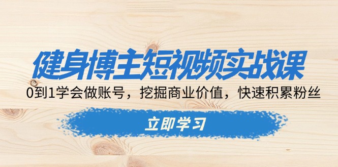 健身博主短视频实战课：0到1学会做账号，挖掘商业价值，快速积累粉丝共研网创-网赚项目-副业赚钱-互联网创业-资源整合-共研赋能共研网创社