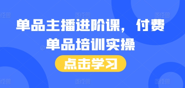 单品主播进阶课，付费单品培训实操，46节完整+话术本共研网创-网赚项目-副业赚钱-互联网创业-资源整合-共研赋能共研网创社