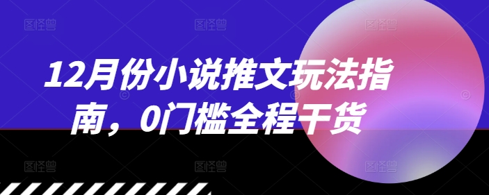 12月份小说推文玩法指南，0门槛全程干货共研网创-网赚项目-副业赚钱-互联网创业-资源整合-共研赋能共研网创社