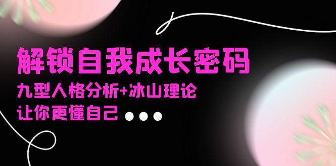 某社群课程，解锁自我成长密码，九型人格分析+冰山理论，让你更懂自己共研网创-网赚项目-副业赚钱-互联网创业-资源整合-共研赋能共研网创社
