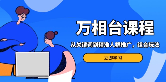 万相台课程：从关键词到精准人群推广，组合玩法高效应对多场景电商营销…共研网创-网赚项目-副业赚钱-互联网创业-资源整合-共研赋能共研网创社