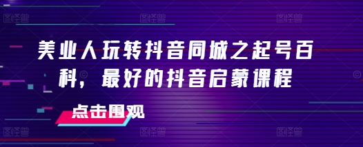 美业人玩转抖音同城之起号百科，最好的抖音启蒙课程共研网创-网赚项目-副业赚钱-互联网创业-资源整合-共研赋能共研网创社