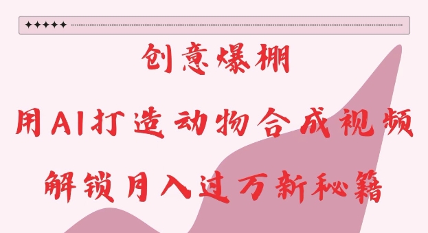 创意爆棚，用AI打造动物合成视频，解锁月入过W新秘籍【揭秘】共研网创-网赚项目-副业赚钱-互联网创业-资源整合-共研赋能共研网创社