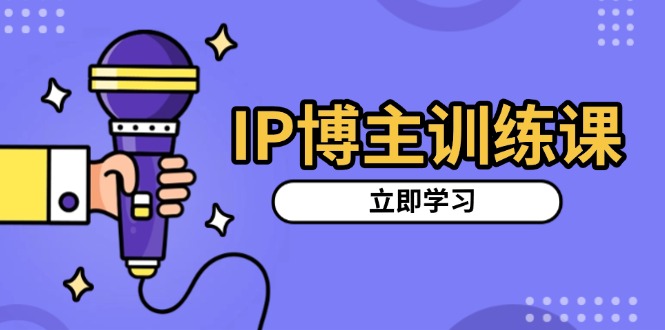 IP博主训练课，定位账号，推荐热门赛道，搭建涨粉架构，拍出更吸粉视频共研网创-网赚项目-副业赚钱-互联网创业-资源整合-共研赋能共研网创社