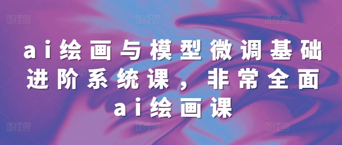 ai绘画与模型微调基础进阶系统课，非常全面ai绘画课(68节)共研网创-网赚项目-副业赚钱-互联网创业-资源整合-共研赋能共研网创社