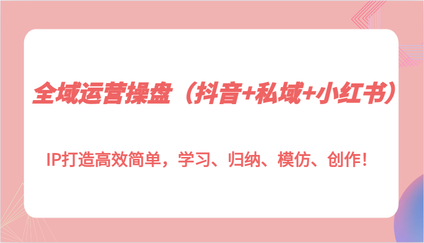 全域运营操盘(抖音+私域+小红书)IP打造高效简单，学习、归纳、模仿、创作！共研网创-网赚项目-副业赚钱-互联网创业-资源整合-共研赋能共研网创社