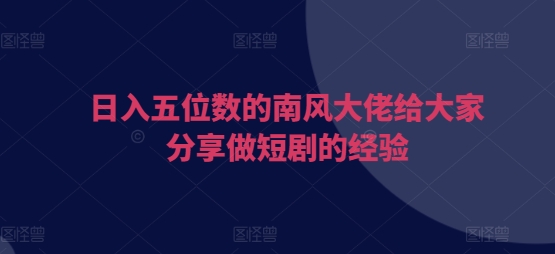 日入五位数的南风大佬给大家分享做短剧的经验共研网创-网赚项目-副业赚钱-互联网创业-资源整合-共研赋能共研网创社