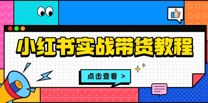 小红书实战带货教程：从开店到选品、笔记制作、发货、售后等全方位指导共研网创-网赚项目-副业赚钱-互联网创业-资源整合-共研赋能共研网创社