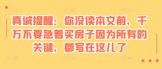 某付费文章：真诚提醒：你没读本文前，千万不要急着买房子因为所有的关键，都写在这儿了共研网创-网赚项目-副业赚钱-互联网创业-资源整合-共研赋能共研网创社
