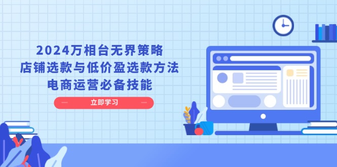 2024万相台无界策略，店铺选款与低价盈选款方法，电商运营必备技能共研网创-网赚项目-副业赚钱-互联网创业-资源整合-共研赋能共研网创社