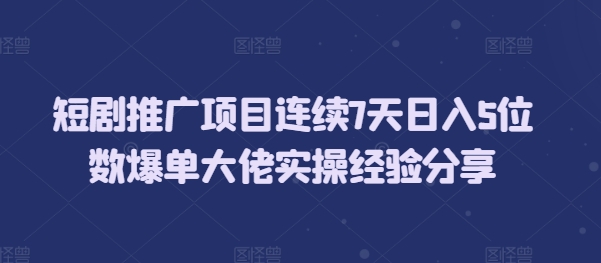 短剧推广项目连续7天日入5位数爆单大佬实操经验分享共研网创-网赚项目-副业赚钱-互联网创业-资源整合-共研赋能共研网创社