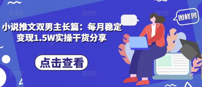 小说推文双男主长篇：每月稳定变现1.5W实操干货分享共研网创-网赚项目-副业赚钱-互联网创业-资源整合-共研赋能共研网创社