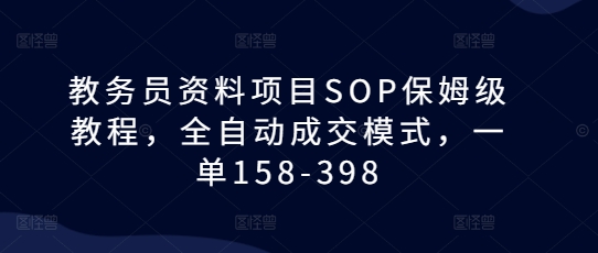 教务员资料项目SOP保姆级教程，全自动成交模式，一单158共研网创-网赚项目-副业赚钱-互联网创业-资源整合-共研赋能共研网创社