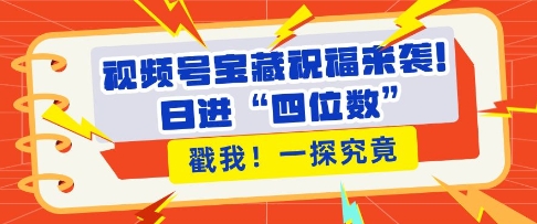 视频号宝藏祝福来袭，粉丝无忧扩张，带货效能翻倍，日进“四位数” 近在咫尺共研网创-网赚项目-副业赚钱-互联网创业-资源整合-共研赋能共研网创社