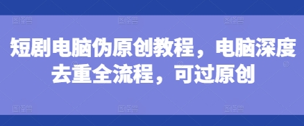 短剧电脑伪原创教程，电脑深度去重全流程，可过原创共研网创-网赚项目-副业赚钱-互联网创业-资源整合-共研赋能共研网创社