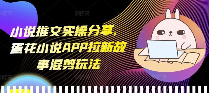 小说推文实操分享，蛋花小说APP拉新故事混剪玩法共研网创-网赚项目-副业赚钱-互联网创业-资源整合-共研赋能共研网创社