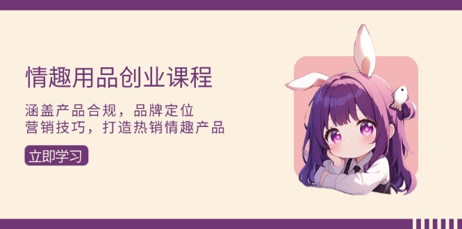 情趣用品创业课程：涵盖产品合规，品牌定位，营销技巧，打造热销情趣产品共研网创-网赚项目-副业赚钱-互联网创业-资源整合-共研赋能共研网创社