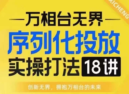 【万相台无界】序列化投放实操18讲线上实战班，淘系电商人的必修课共研网创-网赚项目-副业赚钱-互联网创业-资源整合-共研赋能共研网创社