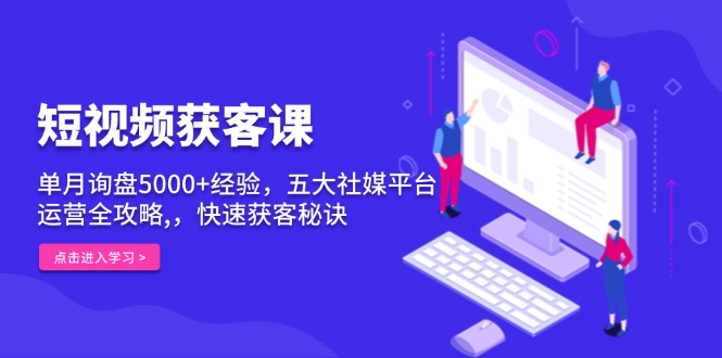 短视频获客课，单月询盘5000+经验，五大社媒平台运营全攻略,，快速获客…共研网创-网赚项目-副业赚钱-互联网创业-资源整合-共研赋能共研网创社