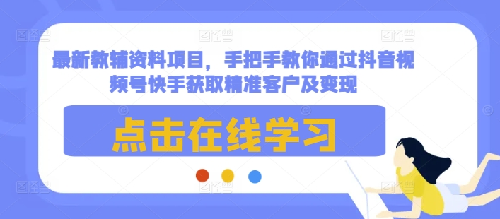 最新教辅资料项目，手把手教你通过抖音视频号快手获取精准客户及变现共研网创-网赚项目-副业赚钱-互联网创业-资源整合-共研赋能共研网创社