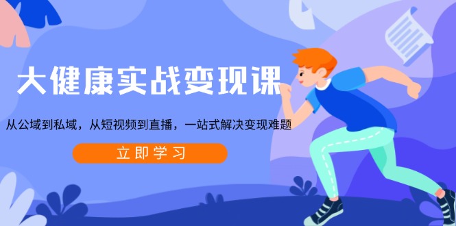 大健康实战变现课：从公域到私域，从短视频到直播，一站式解决变现难题共研网创-网赚项目-副业赚钱-互联网创业-资源整合-共研赋能共研网创社