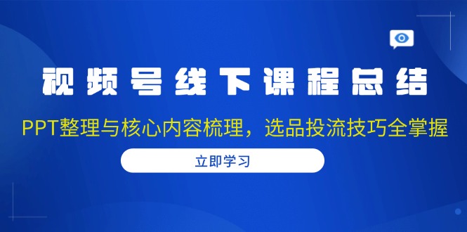 视频号线下课程总结：PPT整理与核心内容梳理，选品投流技巧全掌握共研网创-网赚项目-副业赚钱-互联网创业-资源整合-共研赋能共研网创社
