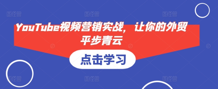 YouTube视频营销实战，让你的外贸平步青云共研网创-网赚项目-副业赚钱-互联网创业-资源整合-共研赋能共研网创社
