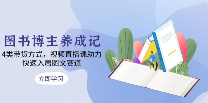 图书博主养成记：4类带货方式，视频直播课助力，快速入局图文赛道共研网创-网赚项目-副业赚钱-互联网创业-资源整合-共研赋能共研网创社