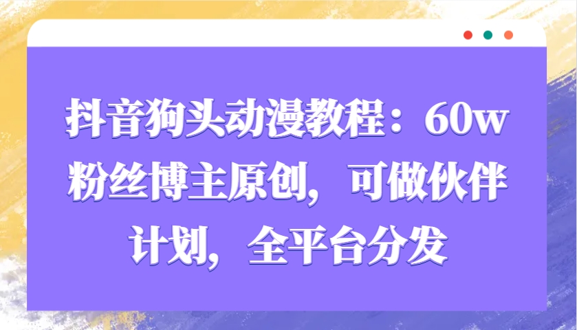 抖音狗头动漫教程：60w粉丝博主原创，可做伙伴计划，全平台分发共研网创-网赚项目-副业赚钱-互联网创业-资源整合-共研赋能共研网创社