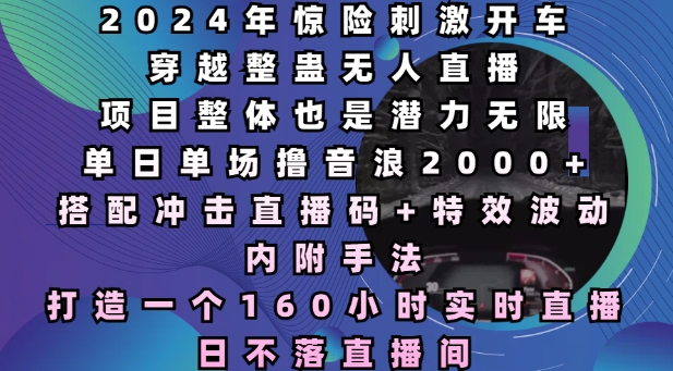 2024年惊险刺激开车穿越整蛊无人直播，单日单场撸音浪2000+，打造一个160小时实时直播日不落直播间【揭秘】共研网创-网赚项目-副业赚钱-互联网创业-资源整合-共研赋能共研网创社