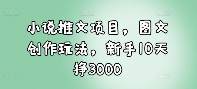 小说推文项目，图文创作玩法，新手10天挣3000共研网创-网赚项目-副业赚钱-互联网创业-资源整合-共研赋能共研网创社