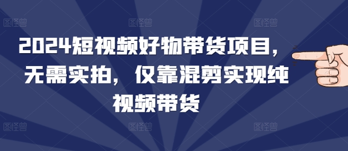 2024短视频好物带货项目，无需实拍，仅靠混剪实现纯视频带货共研网创-网赚项目-副业赚钱-互联网创业-资源整合-共研赋能共研网创社