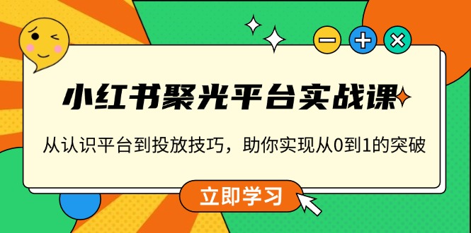 小红书 聚光平台实战课，从认识平台到投放技巧，助你实现从0到1的突破共研网创-网赚项目-副业赚钱-互联网创业-资源整合-共研赋能共研网创社