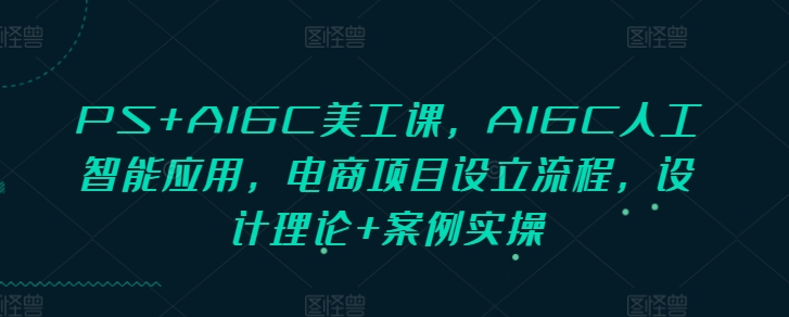 PS+AIGC美工课，AIGC人工智能应用，电商项目设立流程，设计理论+案例实操共研网创-网赚项目-副业赚钱-互联网创业-资源整合-共研赋能共研网创社