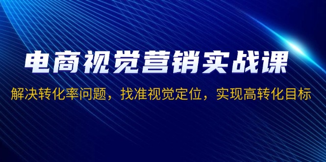 电商视觉营销实战课，解决转化率问题，找准视觉定位，实现高转化目标共研网创-网赚项目-副业赚钱-互联网创业-资源整合-共研赋能共研网创社