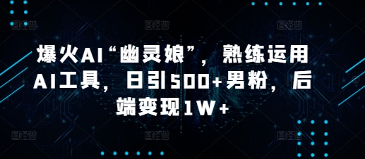 爆火AI“幽灵娘”，熟练运用AI工具，日引500+男粉，后端变现1W+【揭秘】共研网创-网赚项目-副业赚钱-互联网创业-资源整合-共研赋能共研网创社
