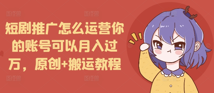 短剧推广怎么运营你的账号可以月入过万，原创+搬运教程共研网创-网赚项目-副业赚钱-互联网创业-资源整合-共研赋能共研网创社