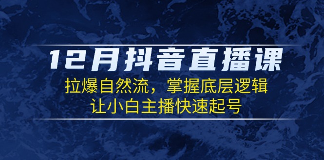 12月抖音直播课：拉爆自然流，掌握底层逻辑，让小白主播快速起号共研网创-网赚项目-副业赚钱-互联网创业-资源整合-共研赋能共研网创社