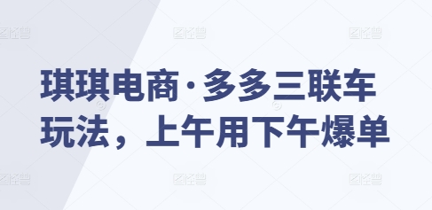 琪琪电商·多多三联车玩法，上午用下午爆单共研网创-网赚项目-副业赚钱-互联网创业-资源整合-共研赋能共研网创社