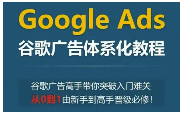 Google Ads谷歌广告体系化教程，谷歌广告高手带你突破入门难关，从0到1由新手到高手晋级必修共研网创-网赚项目-副业赚钱-互联网创业-资源整合-共研赋能共研网创社