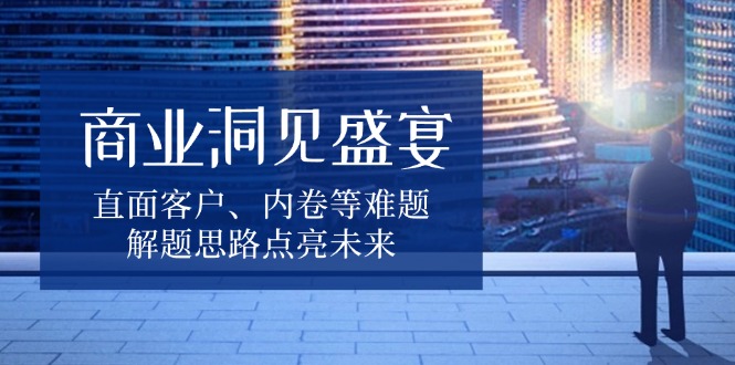 商业洞见盛宴，直面客户、内卷等难题，解题思路点亮未来共研网创-网赚项目-副业赚钱-互联网创业-资源整合-共研赋能共研网创社