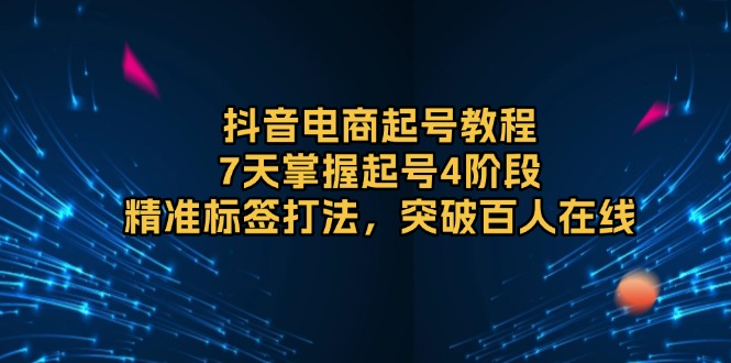 抖音电商起号教程，7天掌握起号4阶段，精准标签打法，突破百人在线共研网创-网赚项目-副业赚钱-互联网创业-资源整合-共研赋能共研网创社