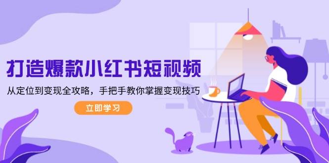 打造爆款小红书短视频，从定位到变现全攻略，手把手教你掌握变现技巧共研网创-网赚项目-副业赚钱-互联网创业-资源整合-共研赋能共研网创社