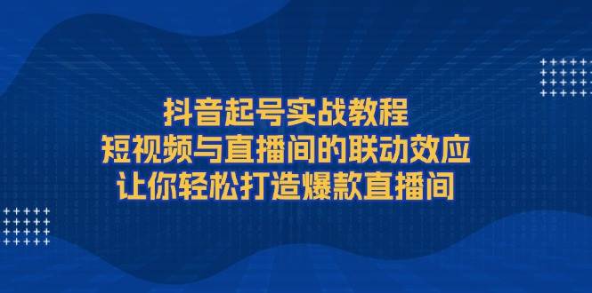 抖音起号实战教程，短视频与直播间的联动效应，让你轻松打造爆款直播间共研网创-网赚项目-副业赚钱-互联网创业-资源整合-共研赋能共研网创社